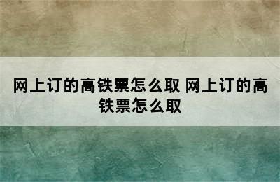 网上订的高铁票怎么取 网上订的高铁票怎么取